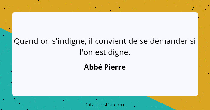 Quand on s'indigne, il convient de se demander si l'on est digne.... - Abbé Pierre