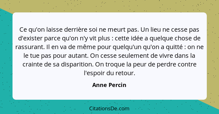 Ce qu'on laisse derrière soi ne meurt pas. Un lieu ne cesse pas d'exister parce qu'on n'y vit plus : cette idée a quelque chose de... - Anne Percin