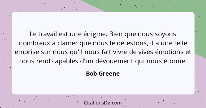 Le travail est une énigme. Bien que nous soyons nombreux à clamer que nous le détestons, il a une telle emprise sur nous qu'il nous fait... - Bob Greene