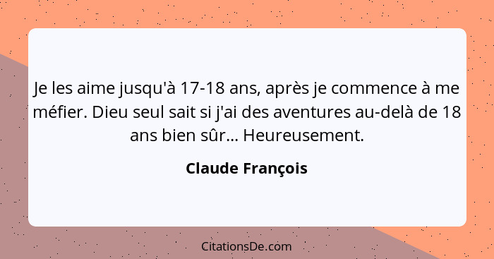 Je les aime jusqu'à 17-18 ans, après je commence à me méfier. Dieu seul sait si j'ai des aventures au-delà de 18 ans bien sûr... Heu... - Claude François