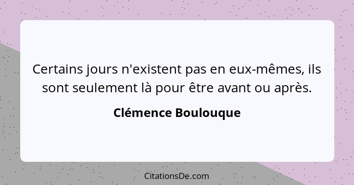 Certains jours n'existent pas en eux-mêmes, ils sont seulement là pour être avant ou après.... - Clémence Boulouque