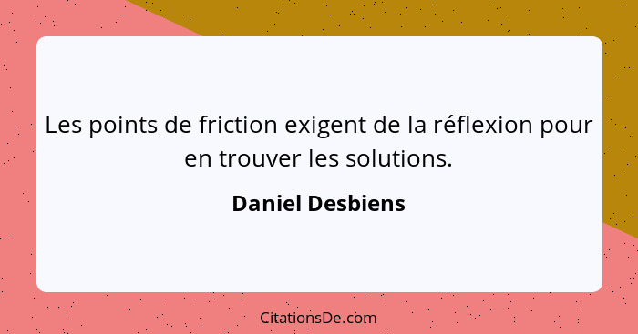 Les points de friction exigent de la réflexion pour en trouver les solutions.... - Daniel Desbiens