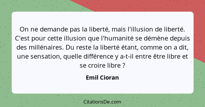 On ne demande pas la liberté, mais l'illusion de liberté. C'est pour cette illusion que l'humanité se démène depuis des millénaires. Du... - Emil Cioran