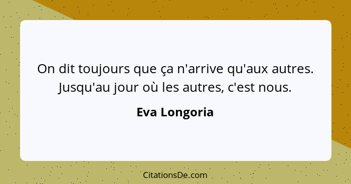 On dit toujours que ça n'arrive qu'aux autres. Jusqu'au jour où les autres, c'est nous.... - Eva Longoria