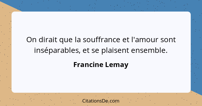 On dirait que la souffrance et l'amour sont inséparables, et se plaisent ensemble.... - Francine Lemay