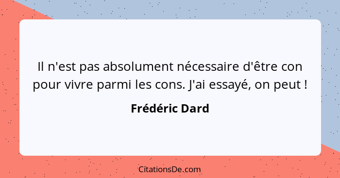 Il n'est pas absolument nécessaire d'être con pour vivre parmi les cons. J'ai essayé, on peut !... - Frédéric Dard