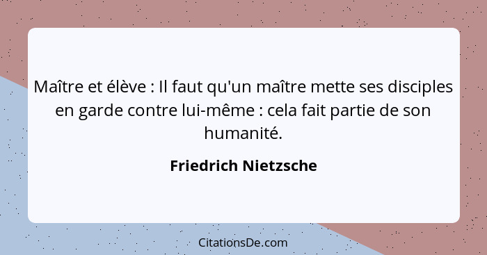 Maître et élève : Il faut qu'un maître mette ses disciples en garde contre lui-même : cela fait partie de son humanité... - Friedrich Nietzsche