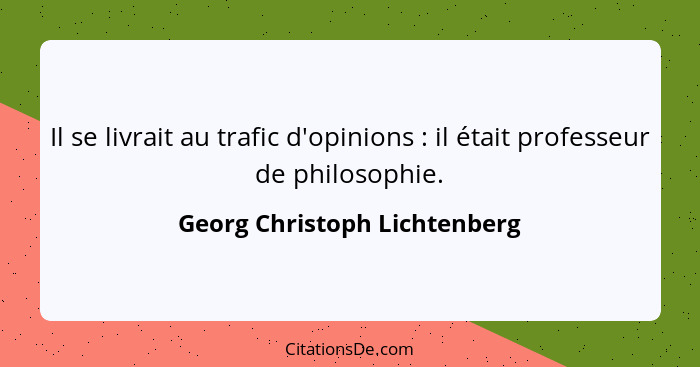 Il se livrait au trafic d'opinions : il était professeur de philosophie.... - Georg Christoph Lichtenberg