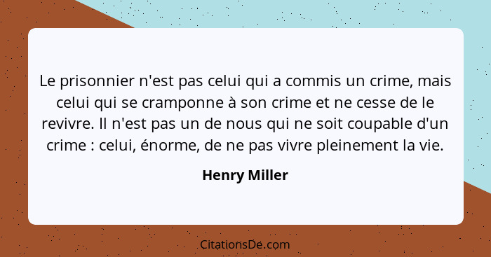 Le prisonnier n'est pas celui qui a commis un crime, mais celui qui se cramponne à son crime et ne cesse de le revivre. Il n'est pas un... - Henry Miller