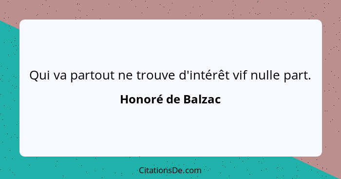 Qui va partout ne trouve d'intérêt vif nulle part.... - Honoré de Balzac