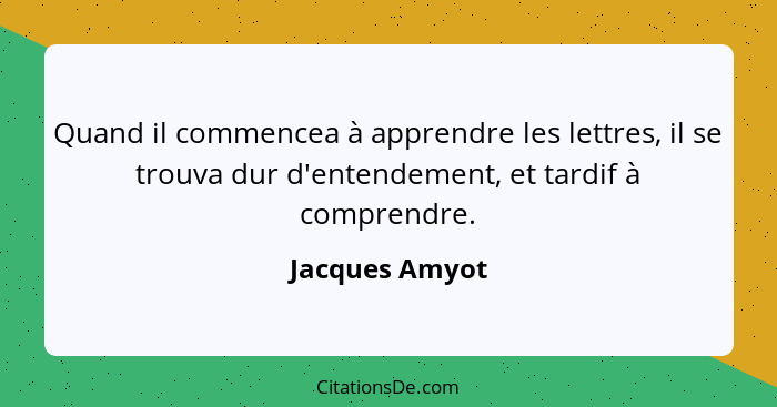 Quand il commencea à apprendre les lettres, il se trouva dur d'entendement, et tardif à comprendre.... - Jacques Amyot