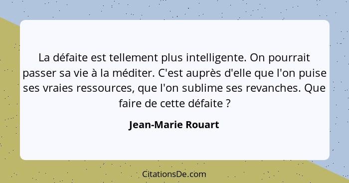 La défaite est tellement plus intelligente. On pourrait passer sa vie à la méditer. C'est auprès d'elle que l'on puise ses vraies... - Jean-Marie Rouart