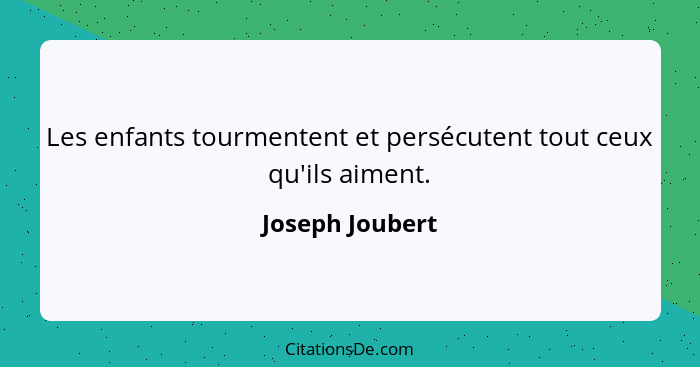 Les enfants tourmentent et persécutent tout ceux qu'ils aiment.... - Joseph Joubert