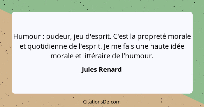 Humour : pudeur, jeu d'esprit. C'est la propreté morale et quotidienne de l'esprit. Je me fais une haute idée morale et littéraire... - Jules Renard