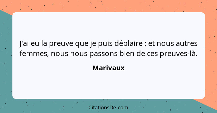 J'ai eu la preuve que je puis déplaire ; et nous autres femmes, nous nous passons bien de ces preuves-là.... - Marivaux