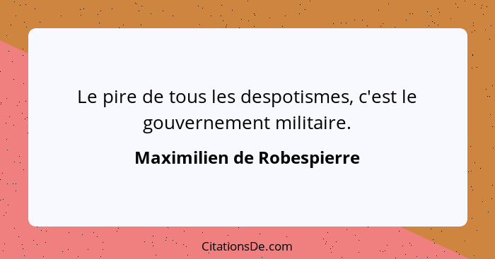 Le pire de tous les despotismes, c'est le gouvernement militaire.... - Maximilien de Robespierre