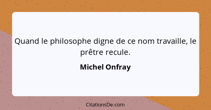 Quand le philosophe digne de ce nom travaille, le prêtre recule.... - Michel Onfray