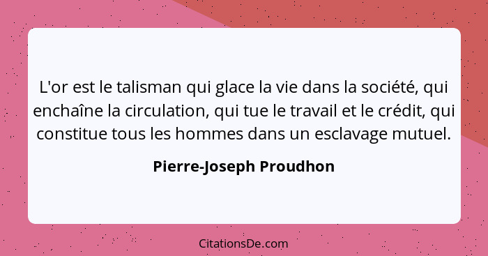 L'or est le talisman qui glace la vie dans la société, qui enchaîne la circulation, qui tue le travail et le crédit, qui cons... - Pierre-Joseph Proudhon