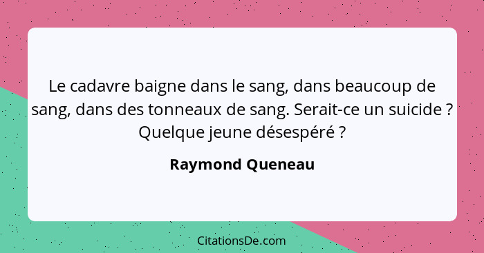 Le cadavre baigne dans le sang, dans beaucoup de sang, dans des tonneaux de sang. Serait-ce un suicide ? Quelque jeune désespér... - Raymond Queneau