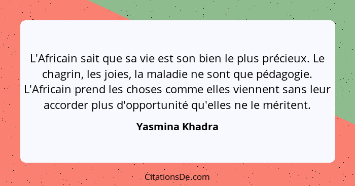 L'Africain sait que sa vie est son bien le plus précieux. Le chagrin, les joies, la maladie ne sont que pédagogie. L'Africain prend l... - Yasmina Khadra