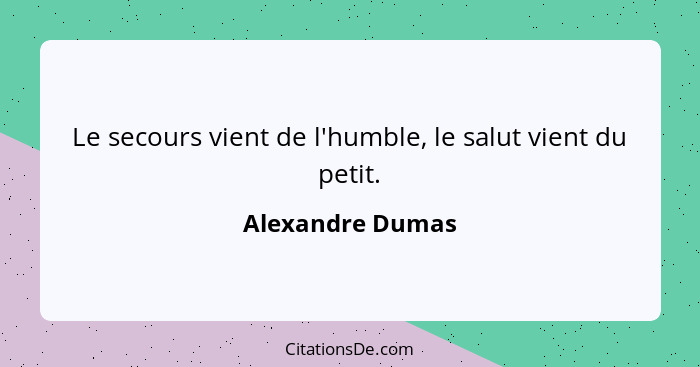 Le secours vient de l'humble, le salut vient du petit.... - Alexandre Dumas