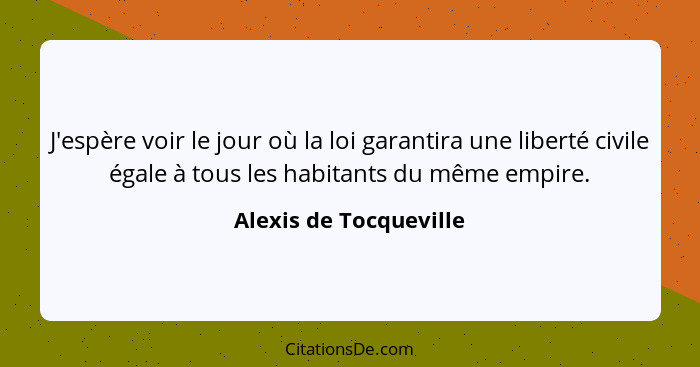 J'espère voir le jour où la loi garantira une liberté civile égale à tous les habitants du même empire.... - Alexis de Tocqueville