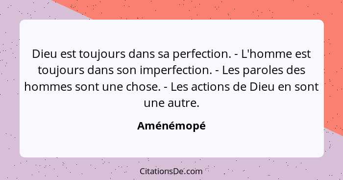 Dieu est toujours dans sa perfection. - L'homme est toujours dans son imperfection. - Les paroles des hommes sont une chose. - Les actions... - Aménémopé