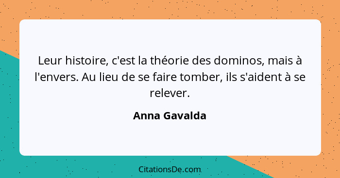 Leur histoire, c'est la théorie des dominos, mais à l'envers. Au lieu de se faire tomber, ils s'aident à se relever.... - Anna Gavalda