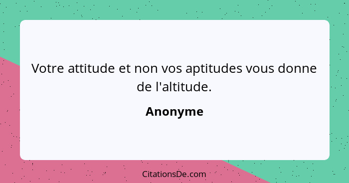 Votre attitude et non vos aptitudes vous donne de l'altitude.... - Anonyme