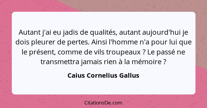 Autant j'ai eu jadis de qualités, autant aujourd'hui je dois pleurer de pertes. Ainsi l'homme n'a pour lui que le présent, co... - Caius Cornelius Gallus