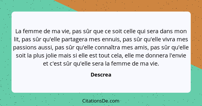 La femme de ma vie, pas sûr que ce soit celle qui sera dans mon lit, pas sûr qu'elle partagera mes ennuis, pas sûr qu'elle vivra mes passion... - Descrea