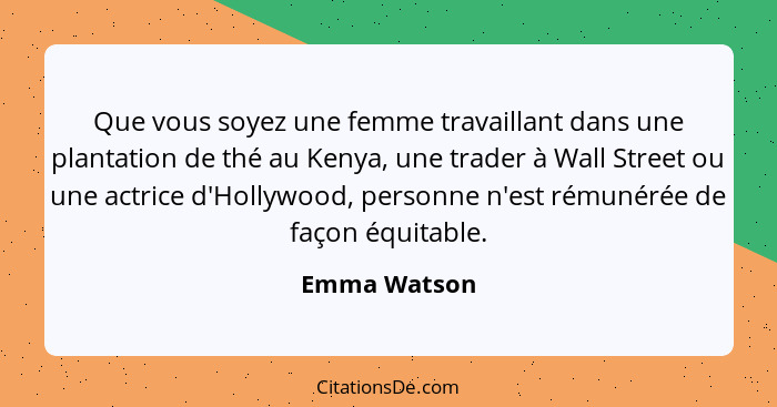 Que vous soyez une femme travaillant dans une plantation de thé au Kenya, une trader à Wall Street ou une actrice d'Hollywood, personne... - Emma Watson