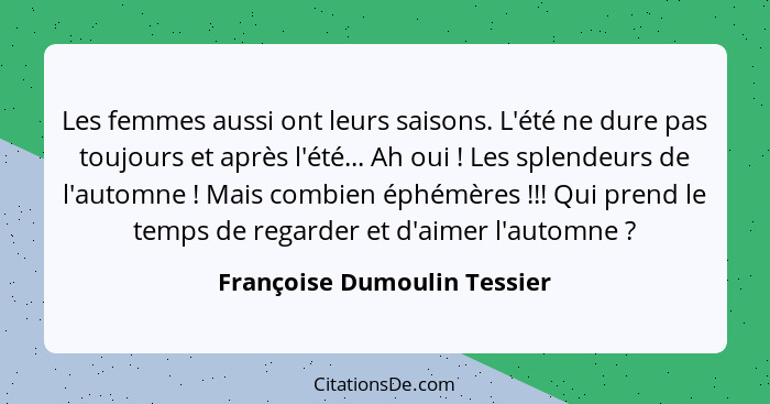 Les femmes aussi ont leurs saisons. L'été ne dure pas toujours et après l'été... Ah oui ! Les splendeurs de l'automn... - Françoise Dumoulin Tessier