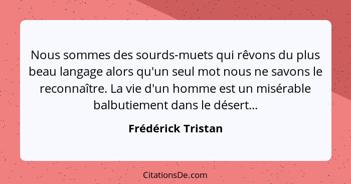 Nous sommes des sourds-muets qui rêvons du plus beau langage alors qu'un seul mot nous ne savons le reconnaître. La vie d'un homme... - Frédérick Tristan