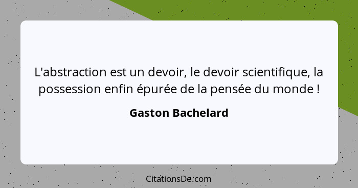 L'abstraction est un devoir, le devoir scientifique, la possession enfin épurée de la pensée du monde !... - Gaston Bachelard