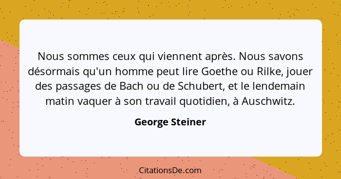 Nous sommes ceux qui viennent après. Nous savons désormais qu'un homme peut lire Goethe ou Rilke, jouer des passages de Bach ou de Sc... - George Steiner