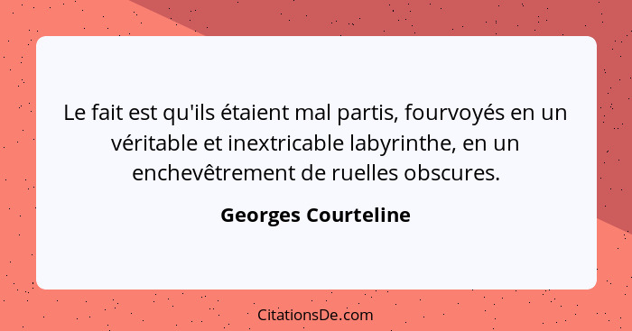 Le fait est qu'ils étaient mal partis, fourvoyés en un véritable et inextricable labyrinthe, en un enchevêtrement de ruelles obsc... - Georges Courteline