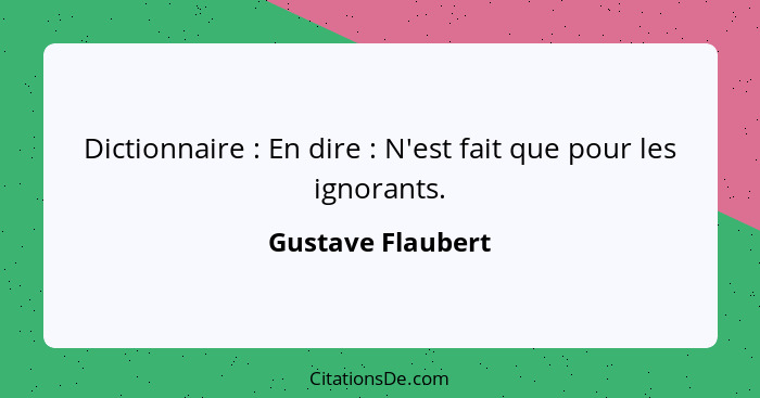 Dictionnaire : En dire : N'est fait que pour les ignorants.... - Gustave Flaubert