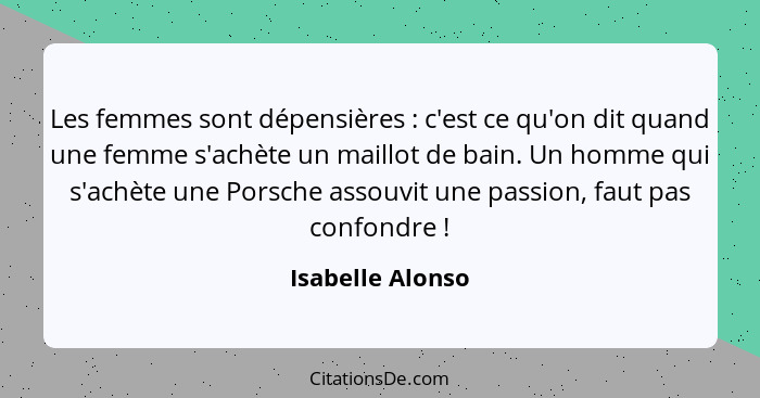 Les femmes sont dépensières : c'est ce qu'on dit quand une femme s'achète un maillot de bain. Un homme qui s'achète une Porsche... - Isabelle Alonso