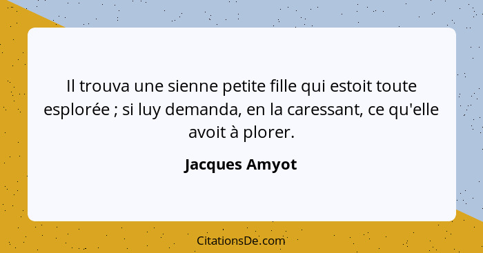 Il trouva une sienne petite fille qui estoit toute esplorée ; si luy demanda, en la caressant, ce qu'elle avoit à plorer.... - Jacques Amyot