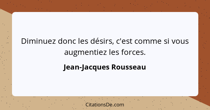 Diminuez donc les désirs, c'est comme si vous augmentiez les forces.... - Jean-Jacques Rousseau