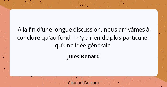 A la fin d'une longue discussion, nous arrivâmes à conclure qu'au fond il n'y a rien de plus particulier qu'une idée générale.... - Jules Renard