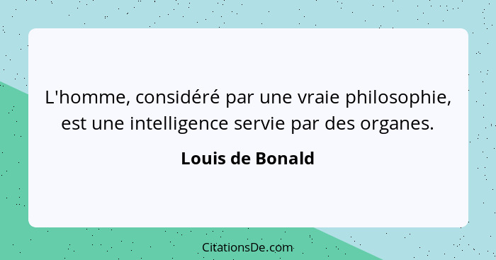 L'homme, considéré par une vraie philosophie, est une intelligence servie par des organes.... - Louis de Bonald