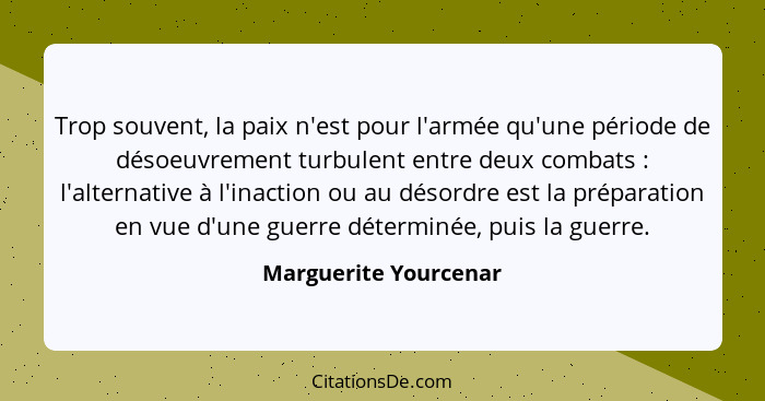 Trop souvent, la paix n'est pour l'armée qu'une période de désoeuvrement turbulent entre deux combats : l'alternative à l'... - Marguerite Yourcenar