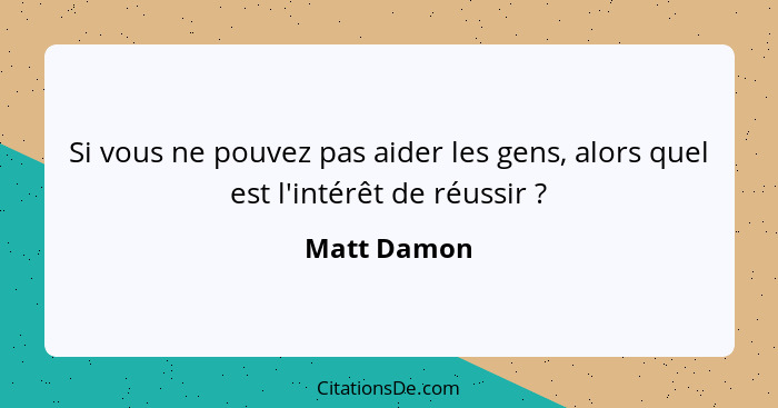 Si vous ne pouvez pas aider les gens, alors quel est l'intérêt de réussir ?... - Matt Damon