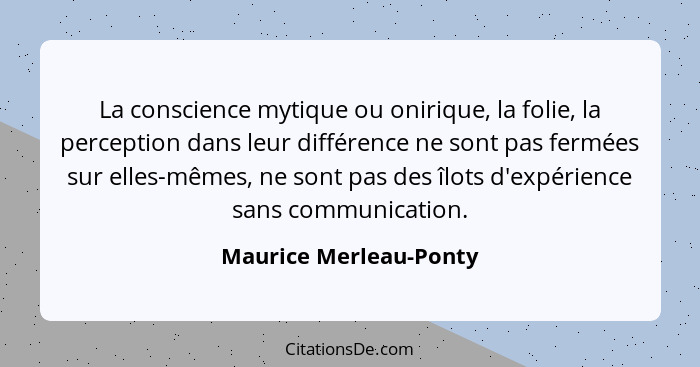 La conscience mytique ou onirique, la folie, la perception dans leur différence ne sont pas fermées sur elles-mêmes, ne sont p... - Maurice Merleau-Ponty