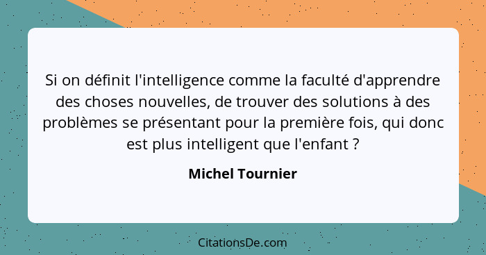 Si on définit l'intelligence comme la faculté d'apprendre des choses nouvelles, de trouver des solutions à des problèmes se présenta... - Michel Tournier