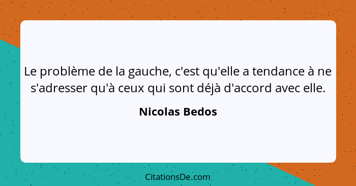 Le problème de la gauche, c'est qu'elle a tendance à ne s'adresser qu'à ceux qui sont déjà d'accord avec elle.... - Nicolas Bedos