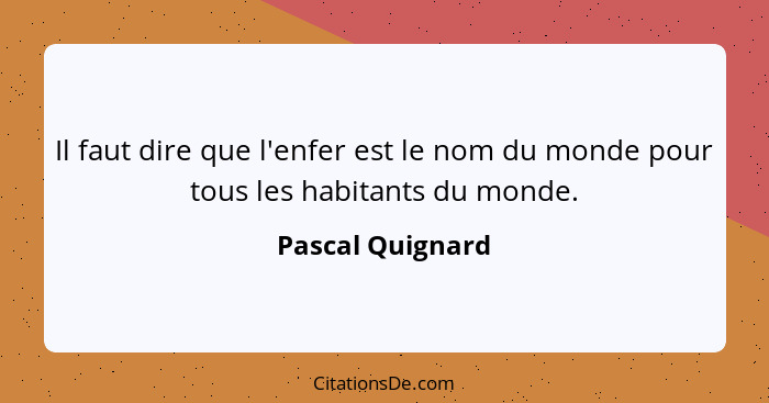 Il faut dire que l'enfer est le nom du monde pour tous les habitants du monde.... - Pascal Quignard