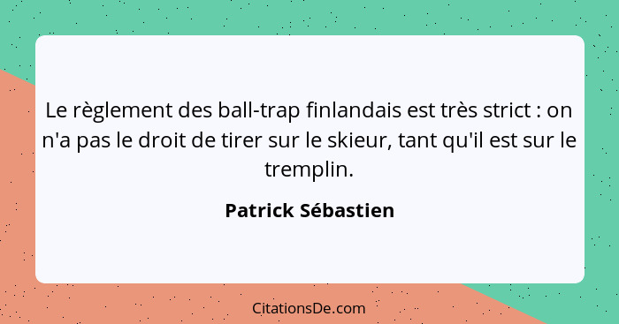 Le règlement des ball-trap finlandais est très strict : on n'a pas le droit de tirer sur le skieur, tant qu'il est sur le tre... - Patrick Sébastien